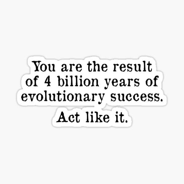 you-are-the-result-of-4-billion-years-of-evolutionary-success-act