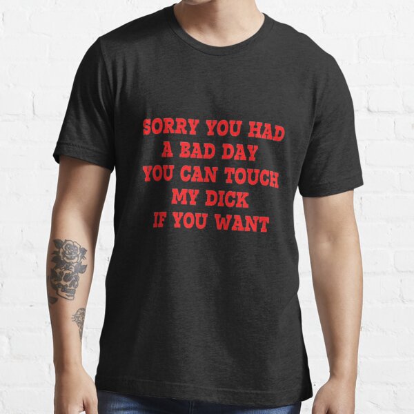 sorry you had a bad day you can touch my boobs if you want Essential T-Shirt  for Sale by FunnyWorld1
