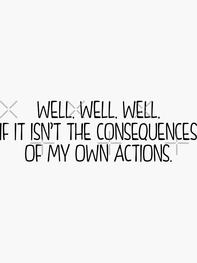 "Well, Well, Well, if it isn't the consequences of my own actions