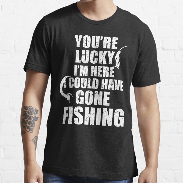 "You are lucky i'm here I could have gone fishing funny fishing" T
