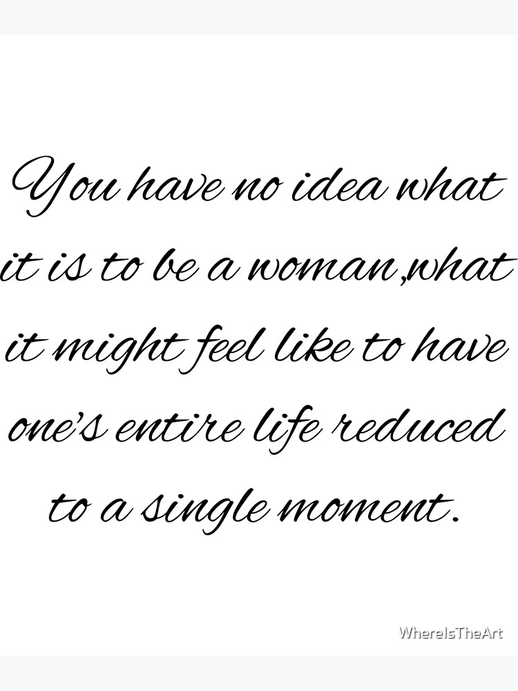 You Have No Idea What It Is To Be A Woman What It Might Feel Like To Have Ones Entire Life 8571
