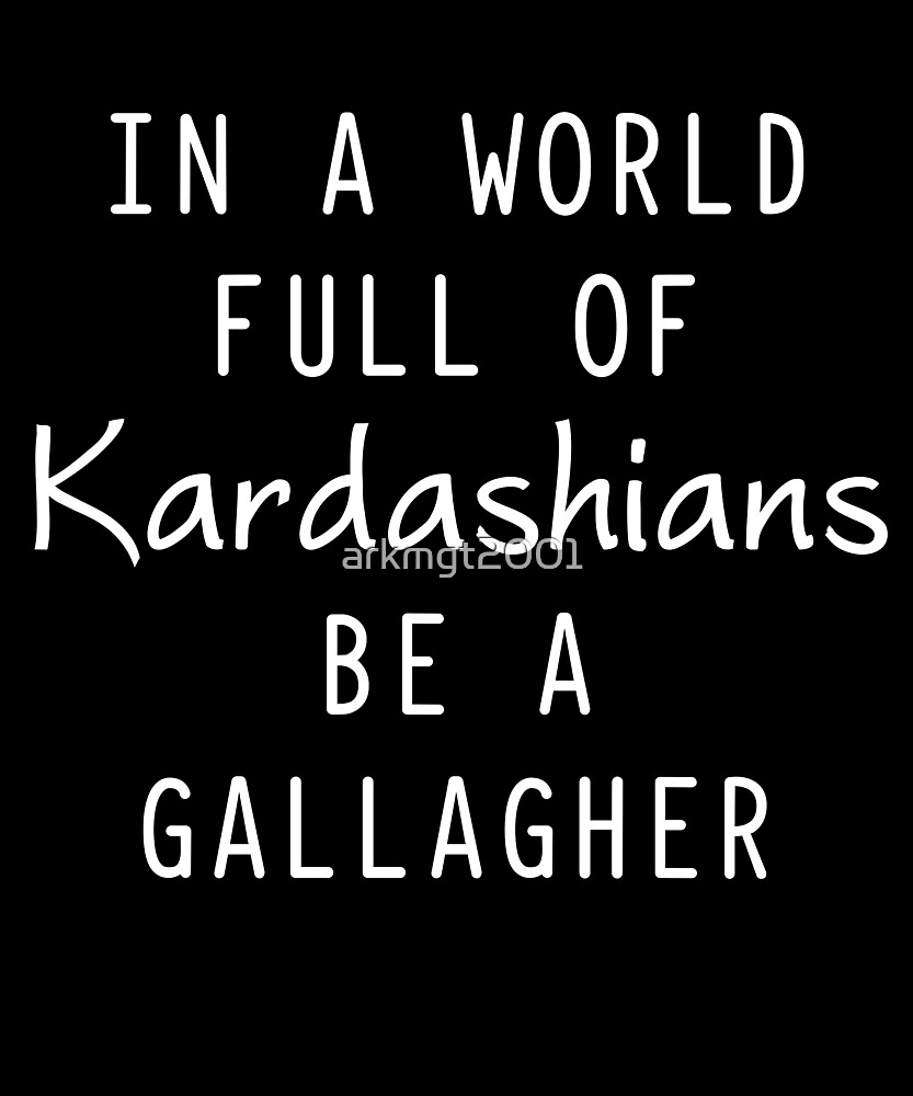 "In a world full of kardashians be a gallagher" by arkmgt2001 Redbubble