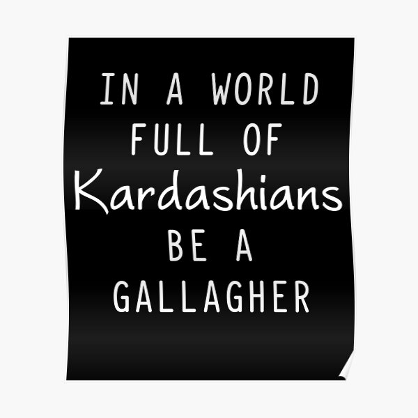 "In a world full of kardashians be a gallagher" Poster by arkmgt2001 Redbubble