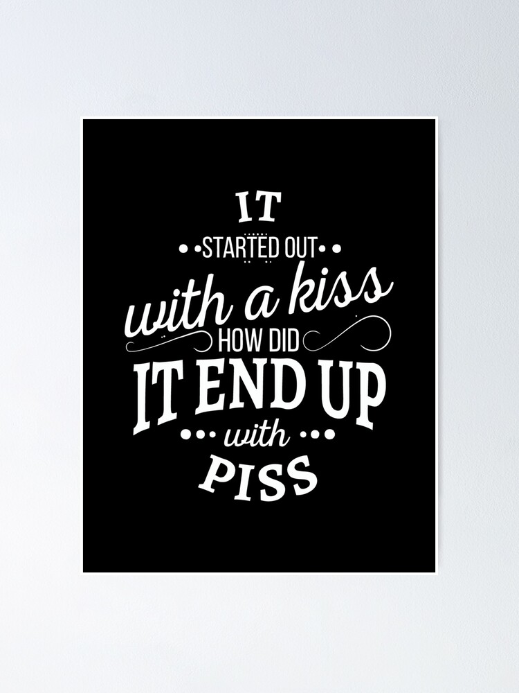 "IT STARTED OUT WITH A KISS HOW DID IT END UP WITH PISS " Poster for Sale by nissayone Redbubble