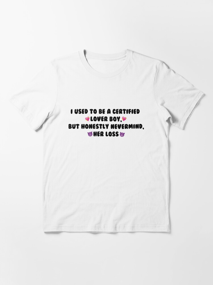 I used to be a certified lover boy, but honestly never mind, her loss  Essential T-Shirt for Sale by DesignsbyJS