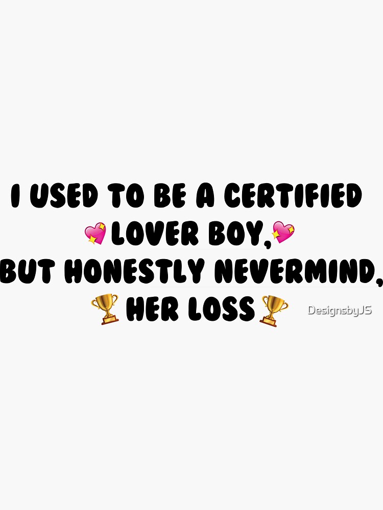 "I used to be a certified lover boy, but honestly never mind, her loss