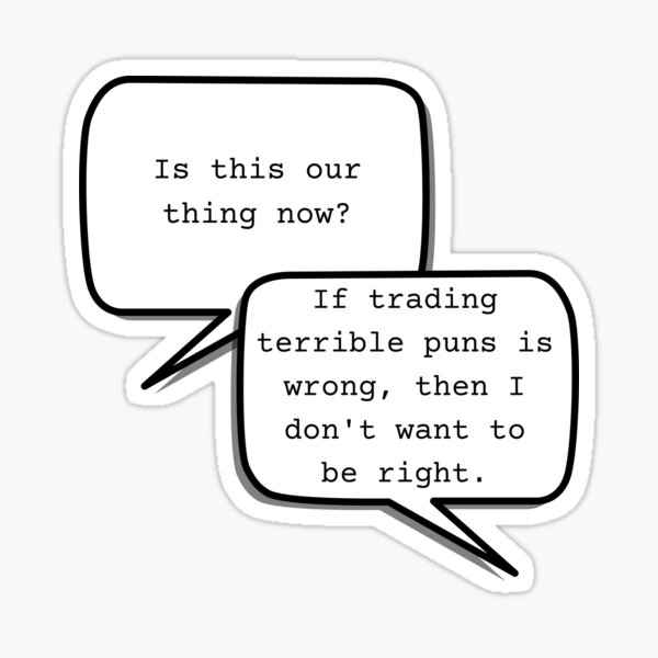"Is this our thing now? If trading terrible puns is wrong, then I don't want to be right