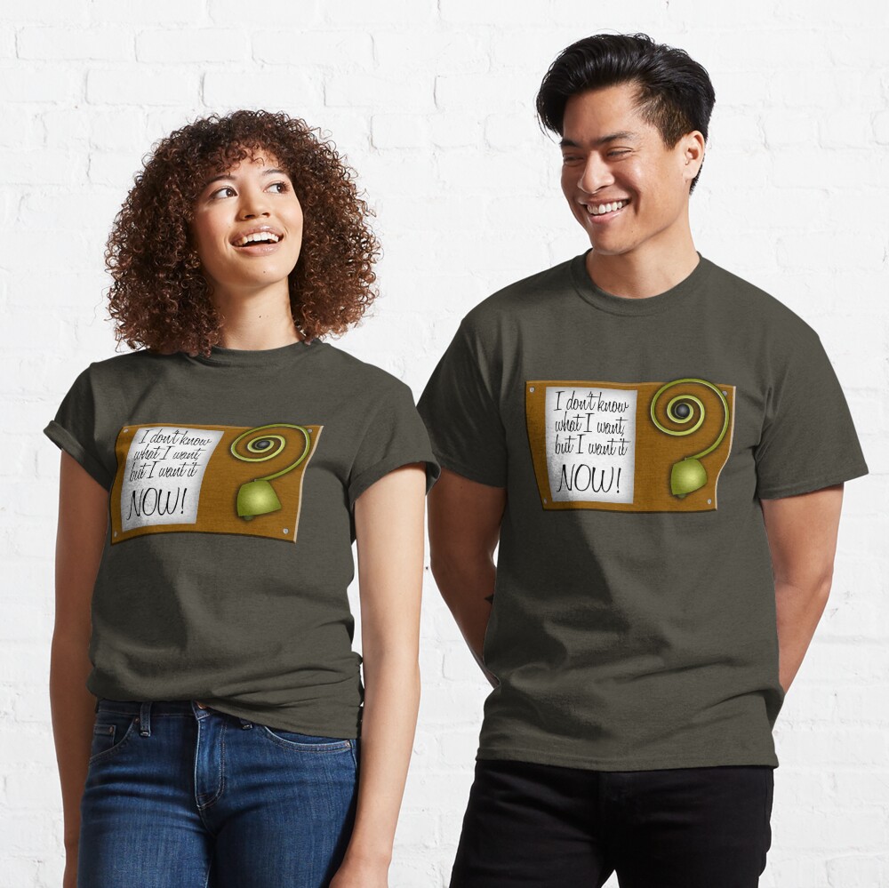 I don't know what I want, but I want it NOW! Classic T-Shirt