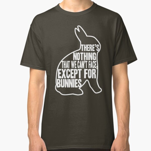 There's nothing that we can't face, except for bunnies Classic T-Shirt