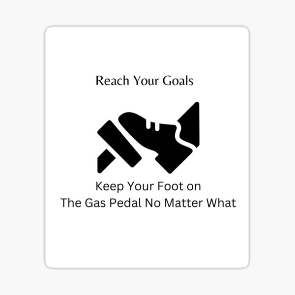 Reach Your Goals Keep Your Foot On The Gas Pedal No Matter What Sticker For Sale By 0070