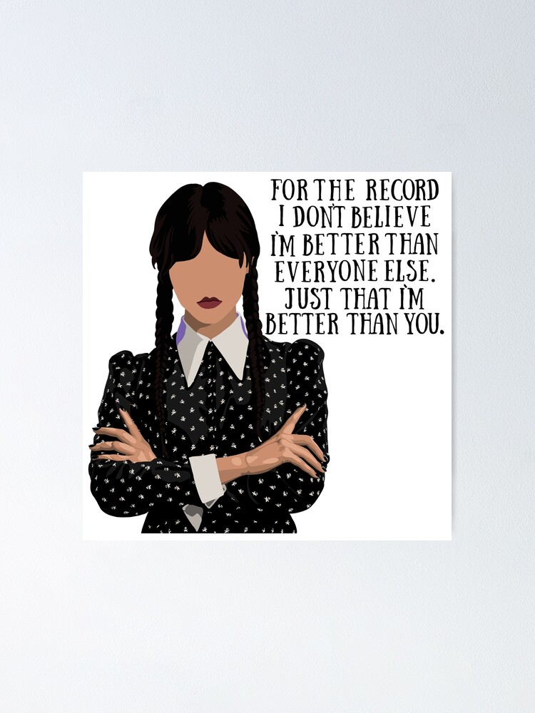 Wednesday Addams Quote - For the Record I Don't Believe I'm Better than  Everyone Else Just that I'm Better than You Poster for Sale by jekel1hr