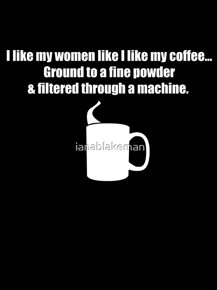 I like my coffee like I like my women in the kitchen where they belong -  quickmeme