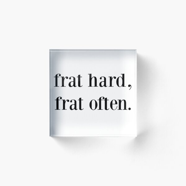 frat hard, frat often. Acrylic Block