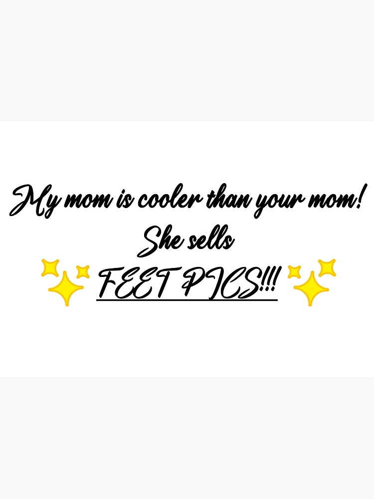 "My mom is cooler than your mom! Feet Pics" Poster for Sale by