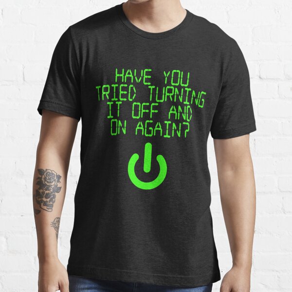 Have You Tried Turning It Off and On Again? Essential T-Shirt