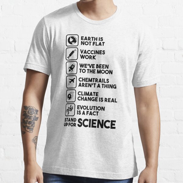 Earth is not flat - Vaccines work - We've been to the moon - Chemtrails aren't a thing - Climate change is real - Evolution is a fact - Stand up for science Essential T-Shirt