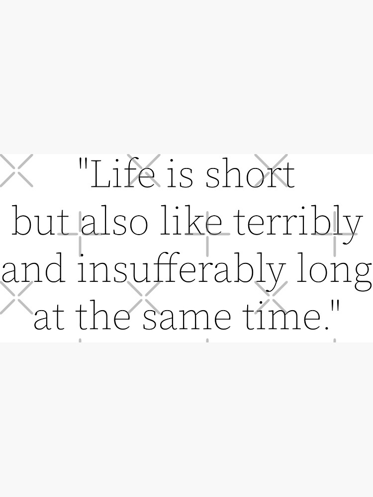 "Life Is Short But Also Like Terribly And Insufferably Long At The Same
