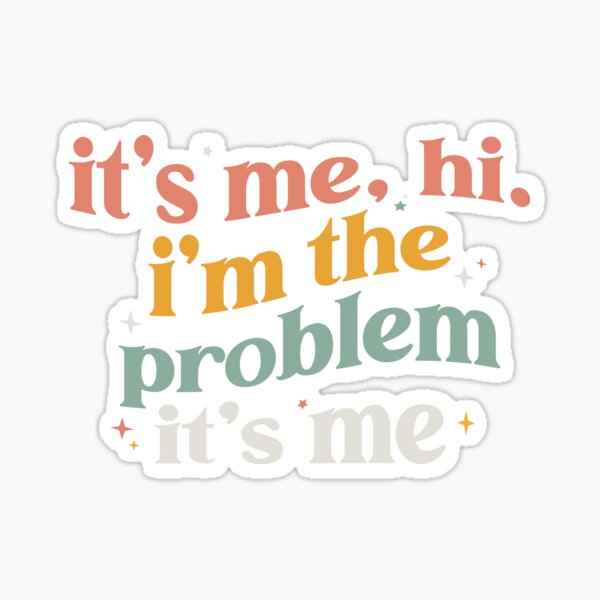 It's me Hi! I'm the problem It's me