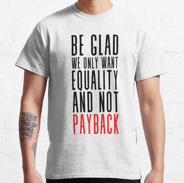 Be Glad We Only Want Equality and Not Payback  Classic T-Shirt