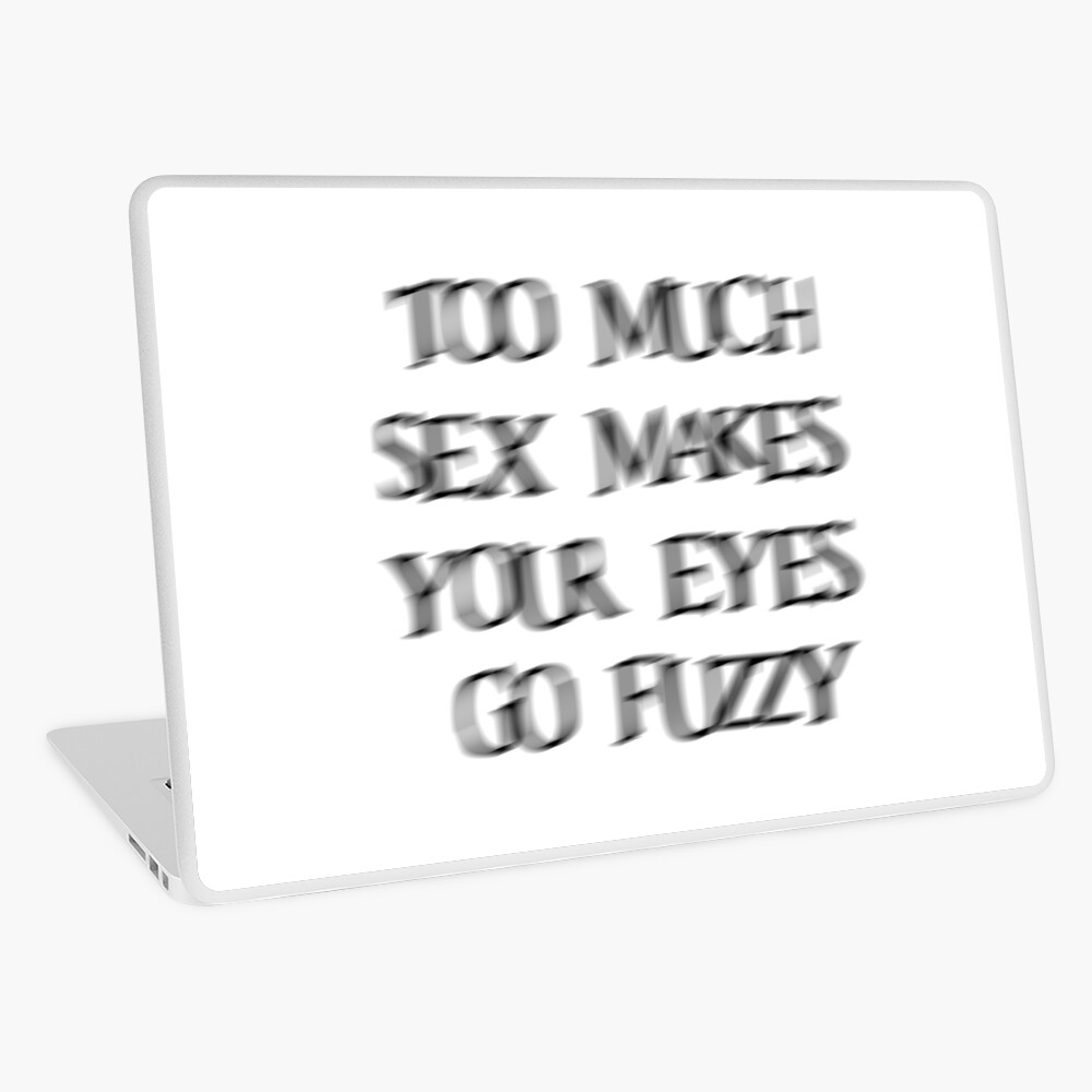 Too much sex makes your eyes go fuzzy funny shirt 