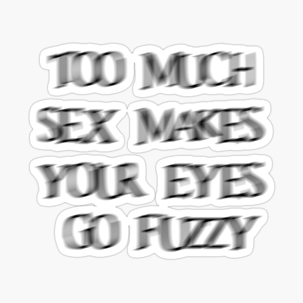 Too much sex makes your eyes go fuzzy funny shirt 