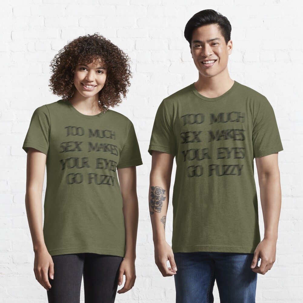 Too much sex makes your eyes go fuzzy funny shirt 