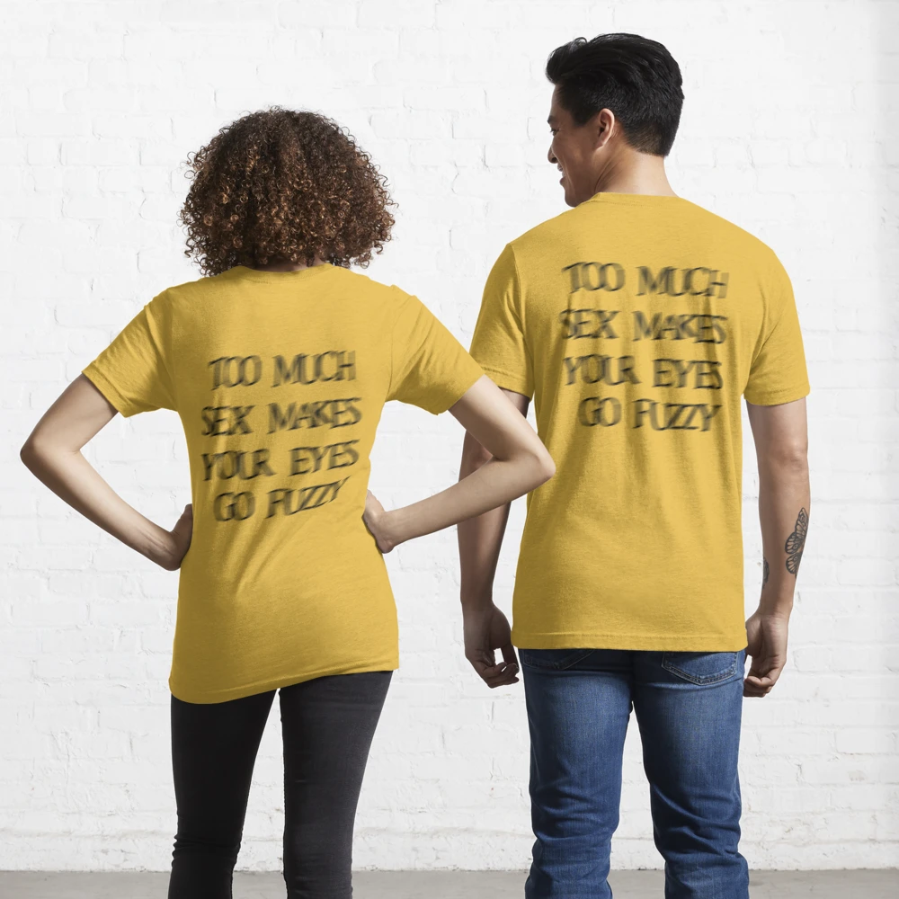 Too much sex makes your eyes go fuzzy funny shirt 