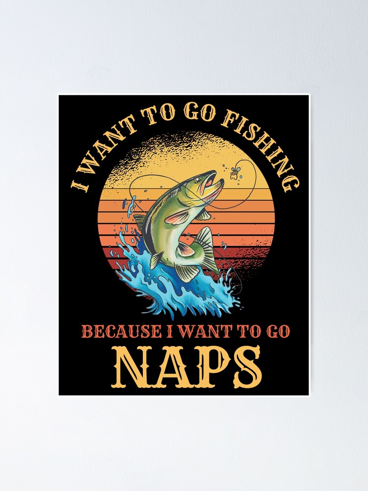 Fisherman I Want to Go Fishing Because I Want To Go Naps Hilarious Funny  Fishing Lover Poster for Sale by CoolCreative