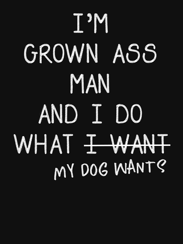I'm A Grown Ass Man And I Do What My Dog Wants T-Shirt I'm A Grown Ass Man And I Do What My Dog Wants T-Shirt