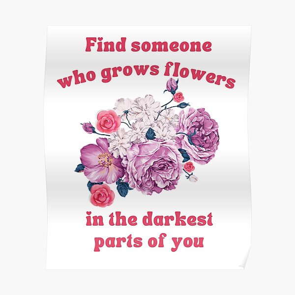 "Find Someone Who Grows Flowers In The Darkest Parts Of You" Poster for