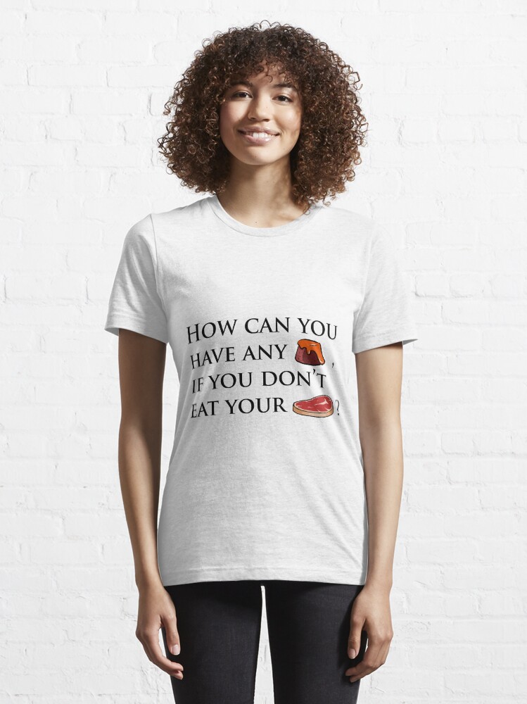 "How can you have any pudding, if you don't eat your meat?" Essential T