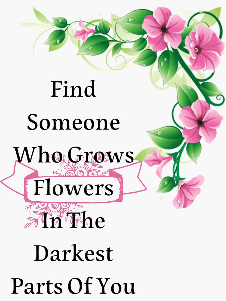"Find Someone Who Grows Flowers In The Darkest Parts Of You" Sticker