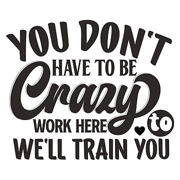 "You Don't Have to Be Crazy Work Here We'll Train you" Sticker for Sale