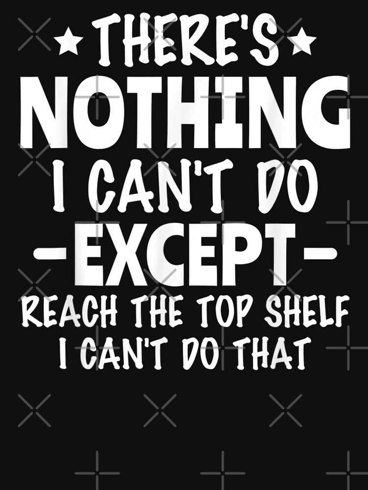 "There's Nothing I Can't Do Except Reach The Top Shelf I Can't Do That ...