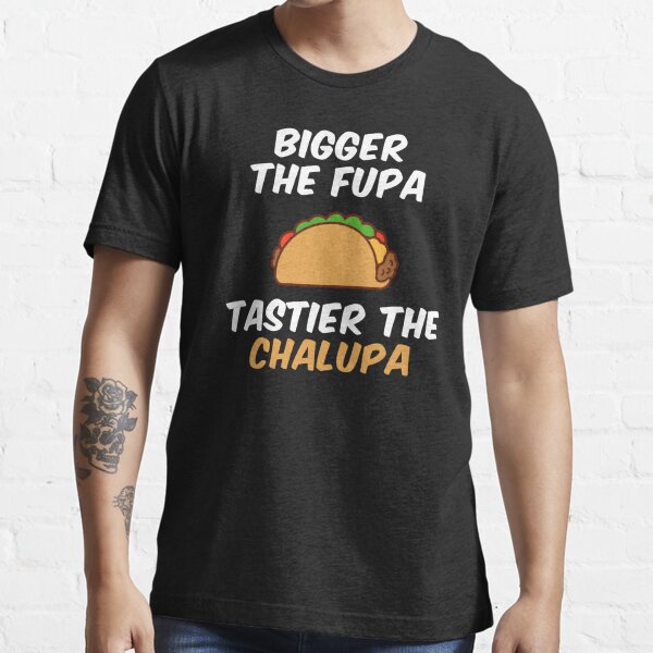 Bigger The Fupa Tastier The Chalupa Essential T-Shirt for Sale by  unionpride