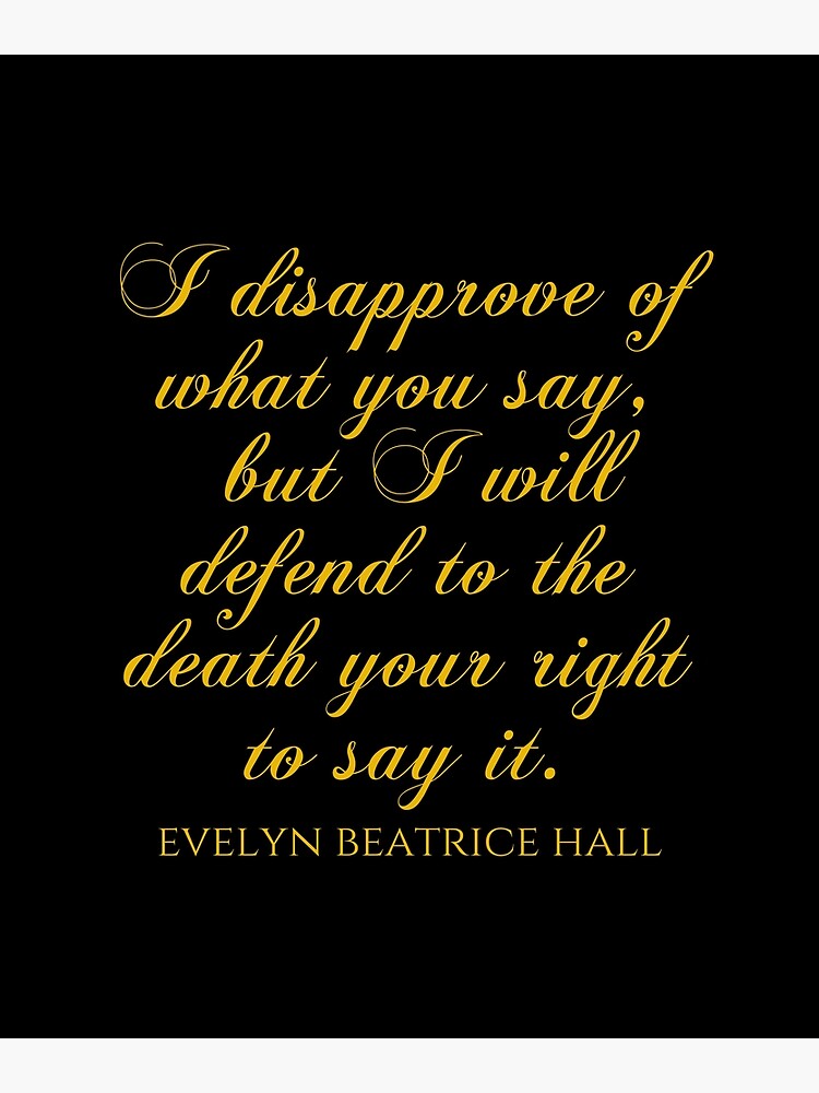 I Disapprove Of What You Say But I Will Defend To The Death Your Right To Say It Evelyn Beatrice Hall Quotes Poster