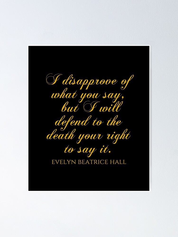 I Disapprove Of What You Say But I Will Defend To The Death Your Right To Say It Evelyn Beatrice Hall Quotes Poster