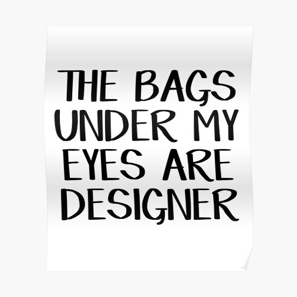 the-bags-under-my-eyes-are-designer-poster-by-allthetees-redbubble