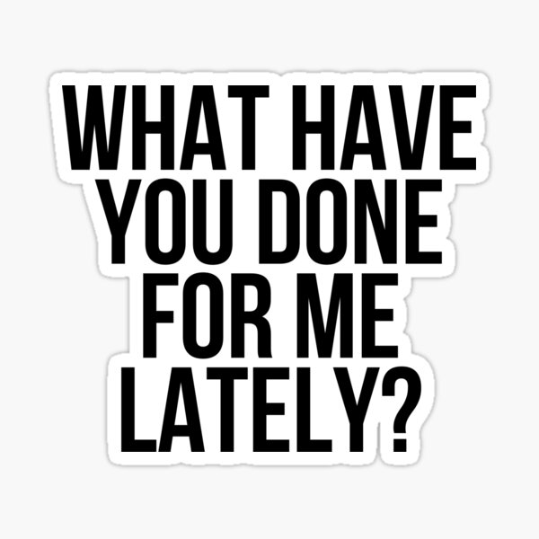 what-have-you-done-for-me-lately-sticker-for-sale-by-kgoprintables