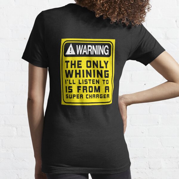 The only whining i'll listen to is from a super charger. Essential T-Shirt