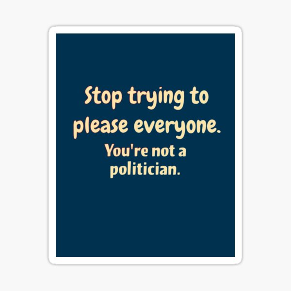 Stop trying to please everyone. You're not a politician Sticker