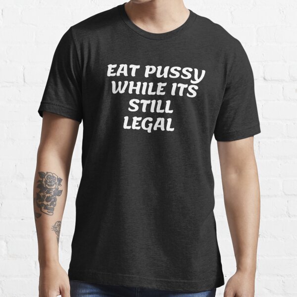 Eat Pussy While Its Still Legal T Shirt For Sale By Liricaj