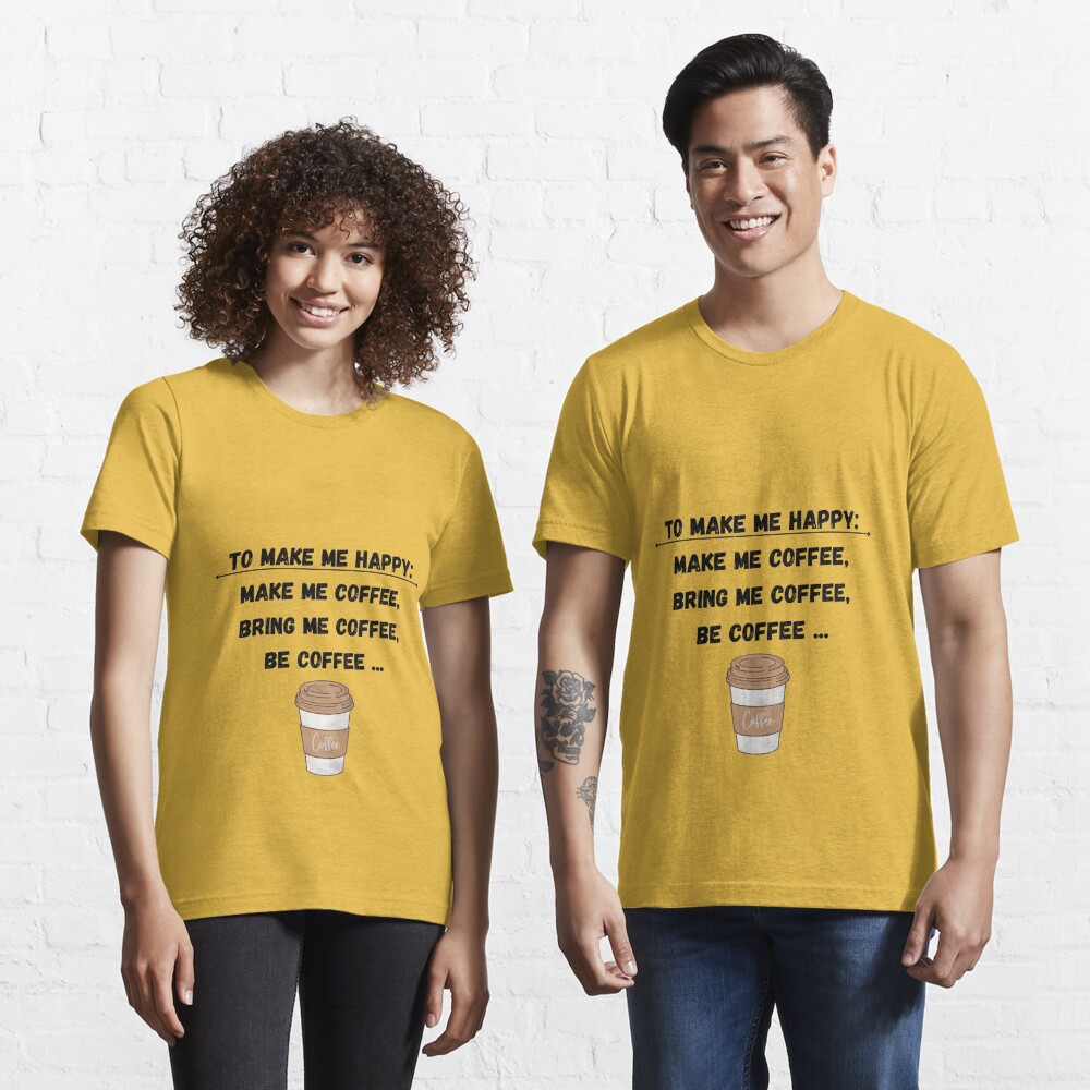 Make me Coffee, Bring Me Coffee, Be Coffee - Funny Be Happy Design  Essential T-Shirt for Sale by topstoxx