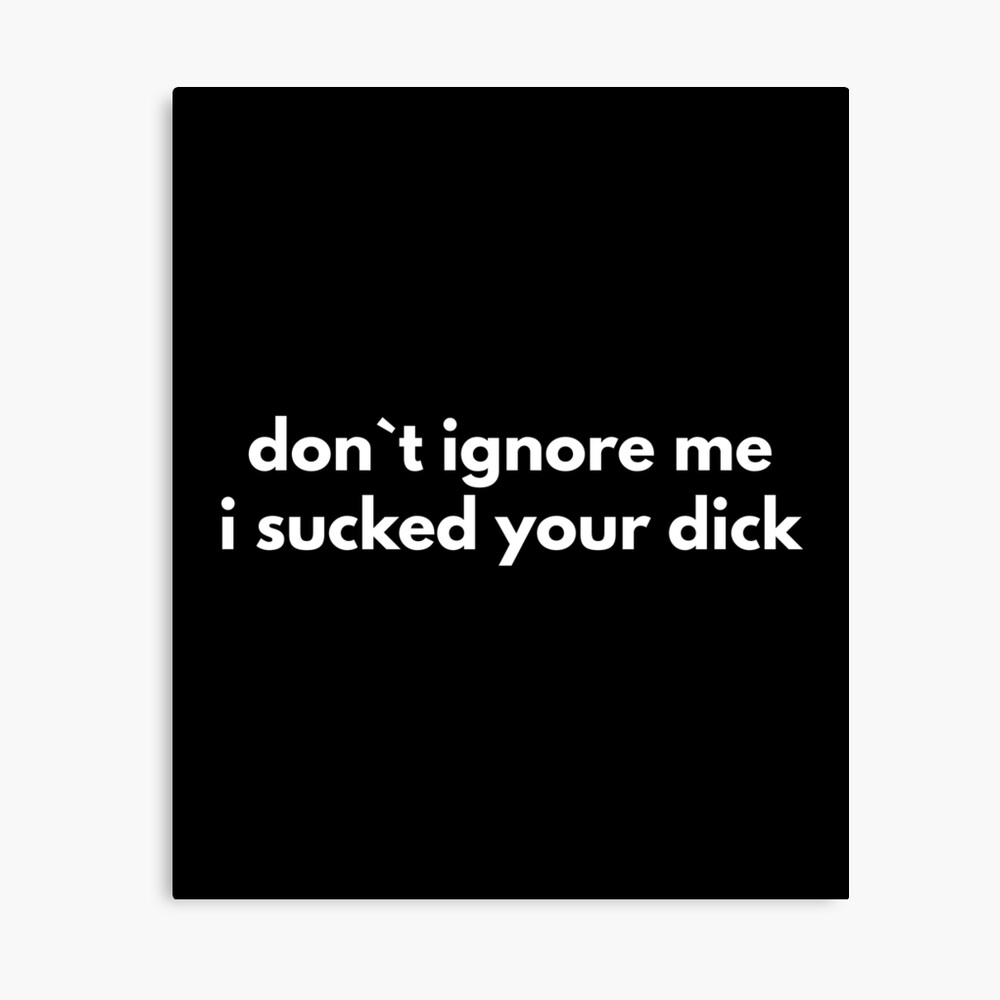 Don`t Ignore Me I Sucked Your Dick 