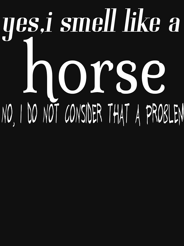 "yes, i smell like a horse no, i do not consider that problem" Tshirt for Sale by leicha