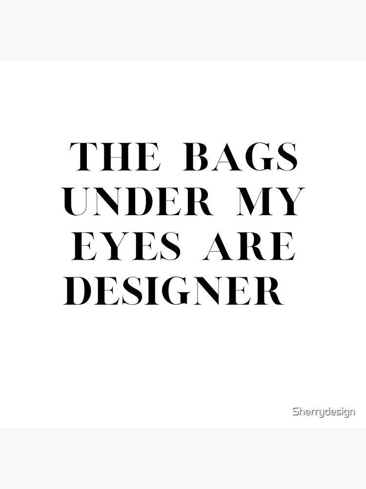 The Bags Under My Eyes Are Designer Fashion Black White Funny