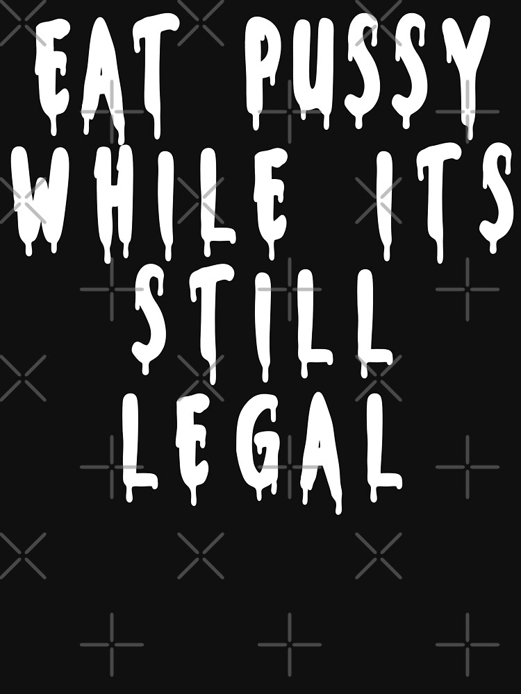 Eat Pussy While Its Still Legal Essential T Shirt For Sale By