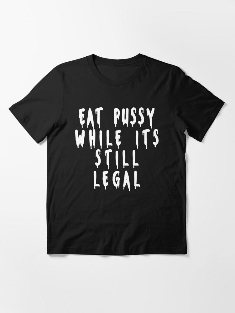 Eat Pussy While Its Still Legal Essential T Shirt For Sale By Justbeyou Redbubble