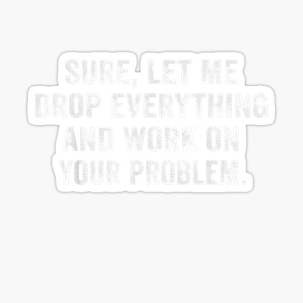 sure-let-me-drop-everything-and-work-on-your-problem-sticker-for