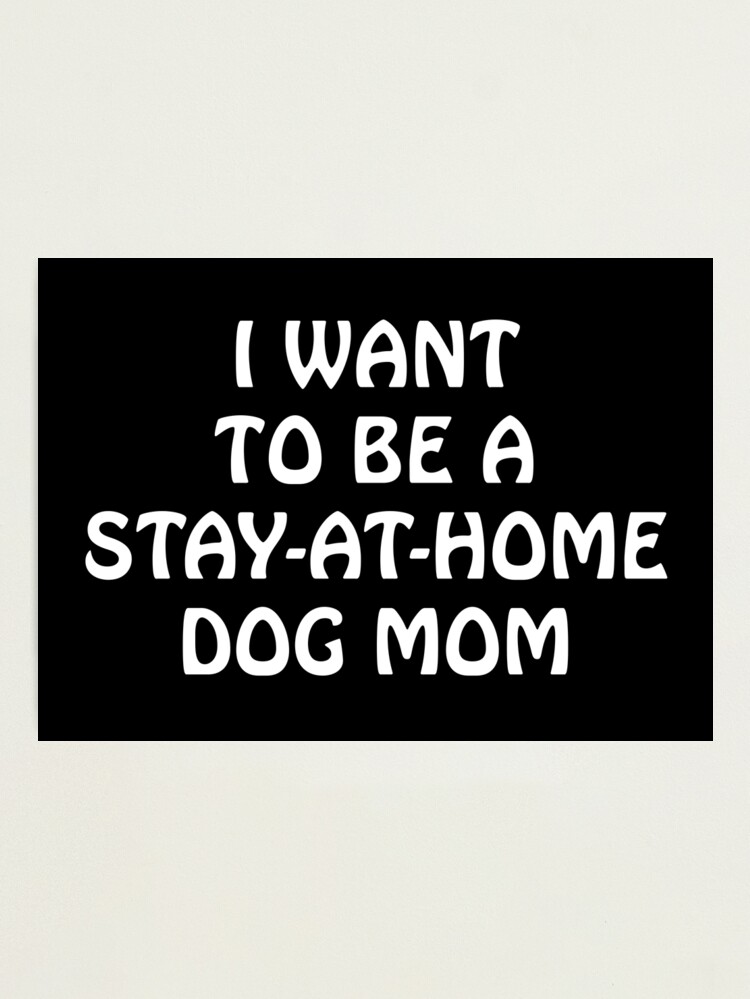 I want to be a stay-at-home dog mom Photographic Print for Sale by  Scatthecat